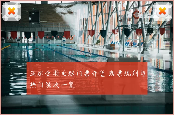 亚运会羽毛球门票开售 购票规则与热门场次一览