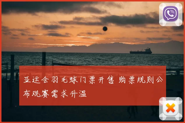 亚运会羽毛球门票开售 购票规则公布观赛需求升温