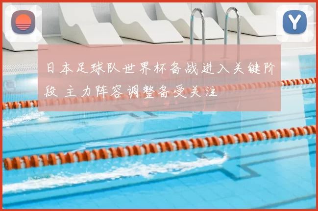 日本足球队世界杯备战进入关键阶段 主力阵容调整备受关注