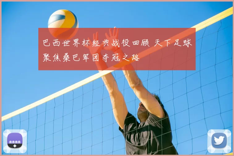 巴西世界杯经典战役回顾 天下足球聚焦桑巴军团夺冠之路