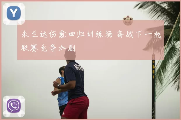 米兰达伤愈回归训练场 备战下一轮联赛竞争加剧