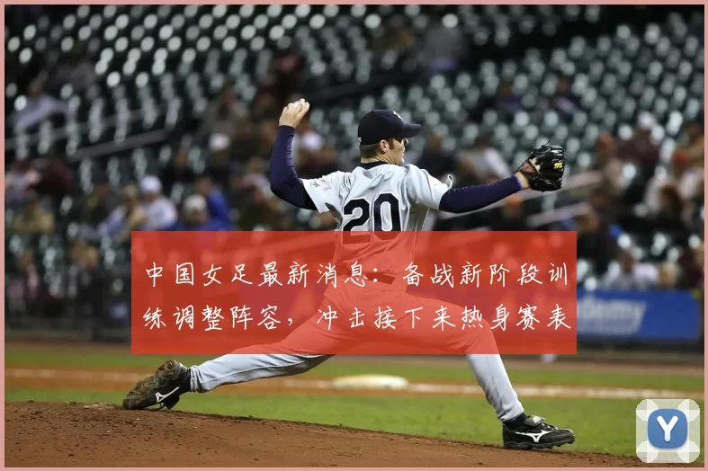 中国女足最新消息：备战新阶段训练调整阵容，冲击接下来热身赛表现
