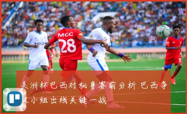 美洲杯巴西对秘鲁赛前分析 巴西争取小组出线关键一战