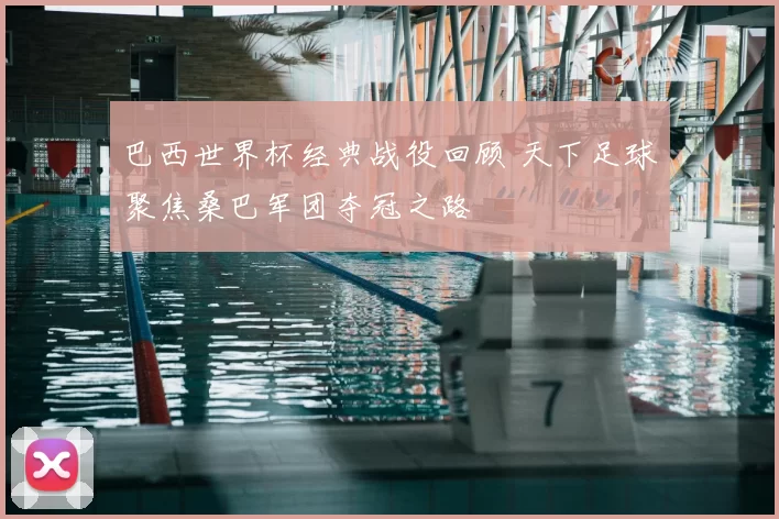 巴西世界杯经典战役回顾 天下足球聚焦桑巴军团夺冠之路