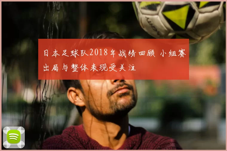 日本足球队2018年战绩回顾 小组赛出局与整体表现受关注