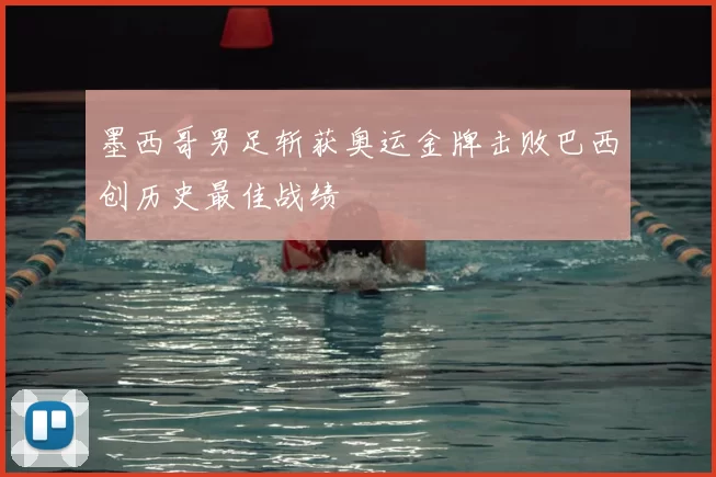 墨西哥男足斩获奥运金牌击败巴西创历史最佳战绩