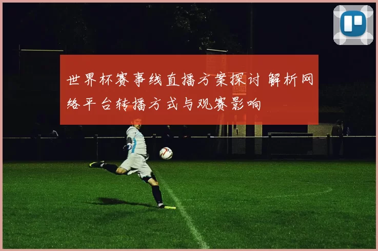 世界杯赛事线直播方案探讨 解析网络平台转播方式与观赛影响