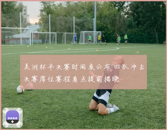美洲杯半决赛时间表公布 四队冲击决赛席位赛程看点提前揭晓