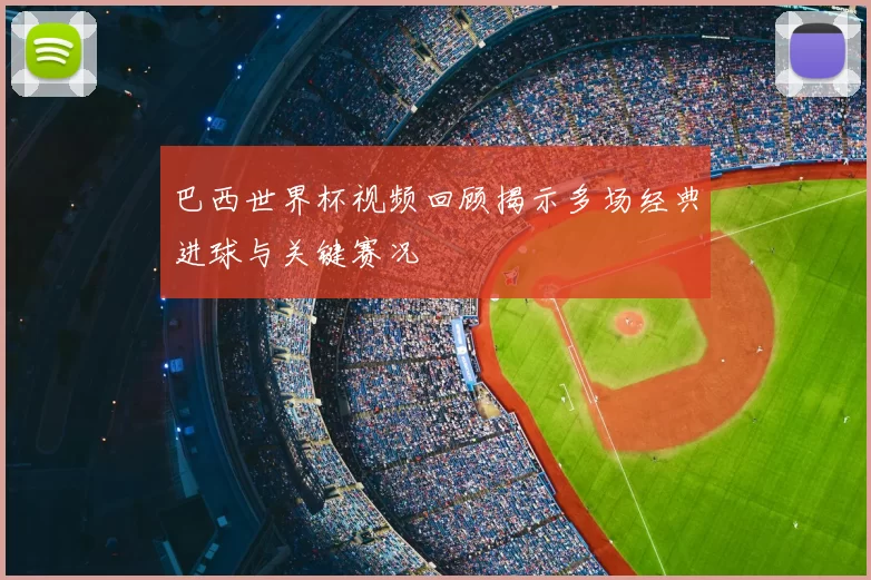 巴西世界杯视频回顾揭示多场经典进球与关键赛况