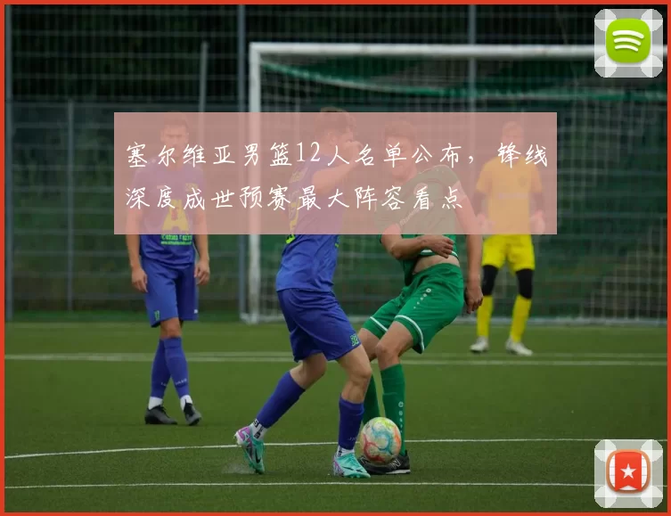 塞尔维亚男篮12人名单公布，锋线深度成世预赛最大阵容看点