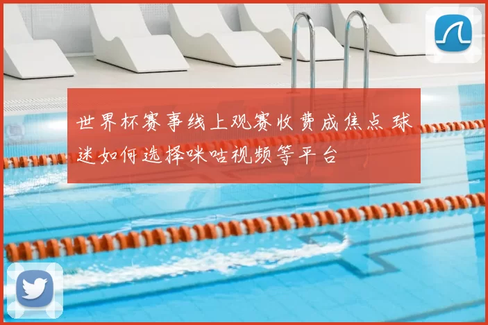 世界杯赛事线上观赛收费成焦点 球迷如何选择咪咕视频等平台