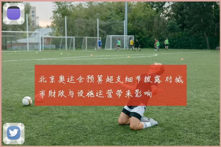 北京奥运会预算超支细节披露 对城市财政与设施运营带来影响