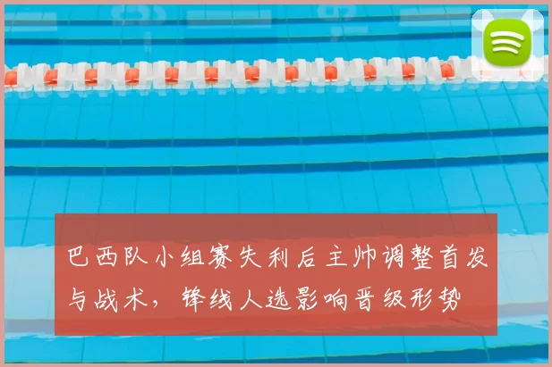 巴西队小组赛失利后主帅调整首发与战术，锋线人选影响晋级形势