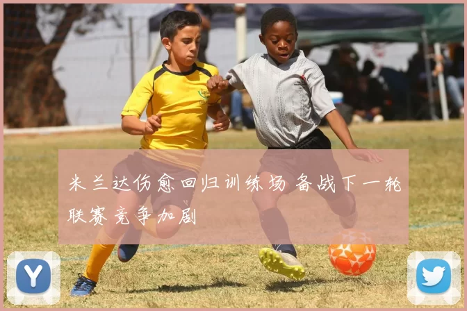 米兰达伤愈回归训练场 备战下一轮联赛竞争加剧