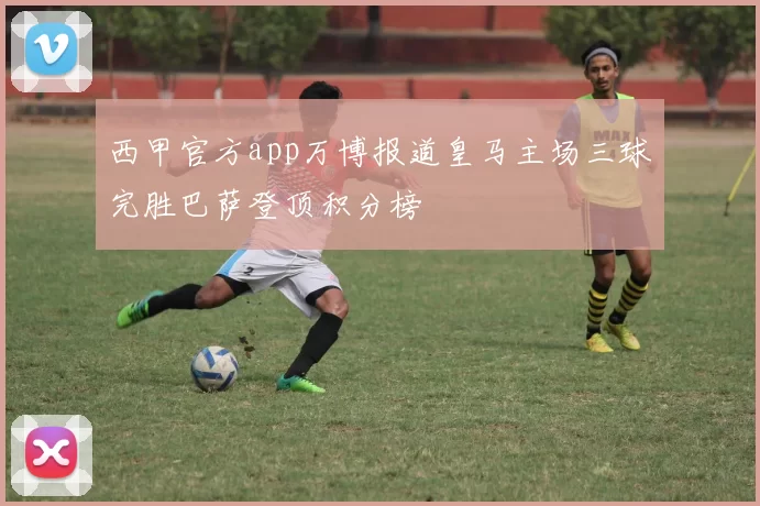 西甲官方app万博报道皇马主场三球完胜巴萨登顶积分榜