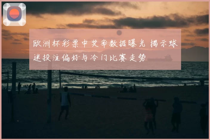 欧洲杯彩票中奖率数据曝光 揭示球迷投注偏好与冷门比赛走势