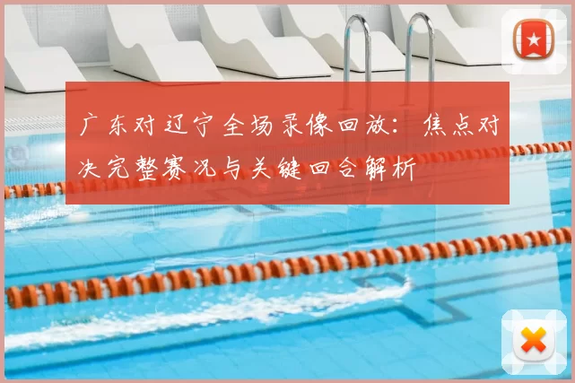 广东对辽宁全场录像回放：焦点对决完整赛况与关键回合解析