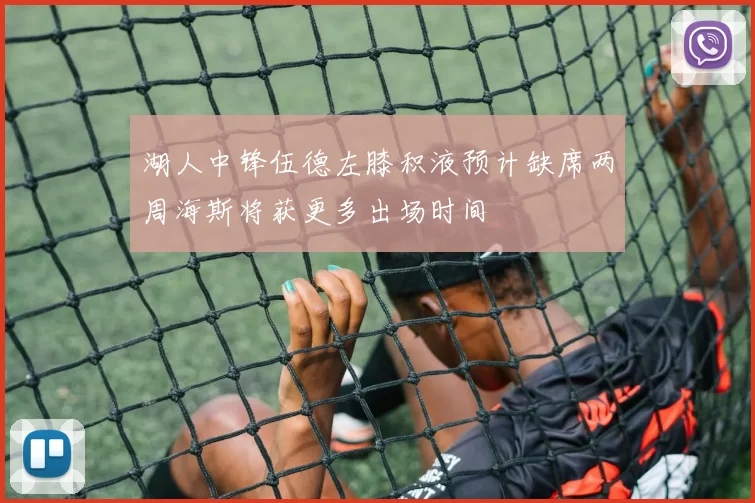 湖人中锋伍德左膝积液预计缺席两周海斯将获更多出场时间