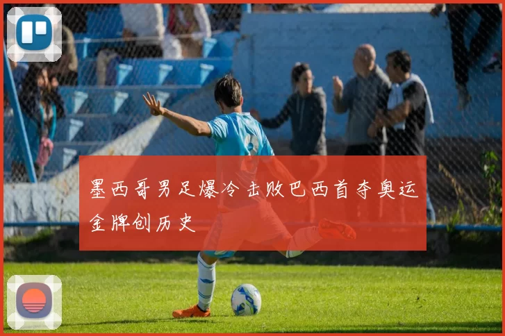 墨西哥男足爆冷击败巴西首夺奥运金牌创历史