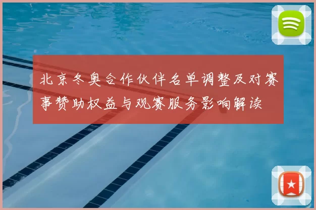 北京冬奥合作伙伴名单调整及对赛事赞助权益与观赛服务影响解读
