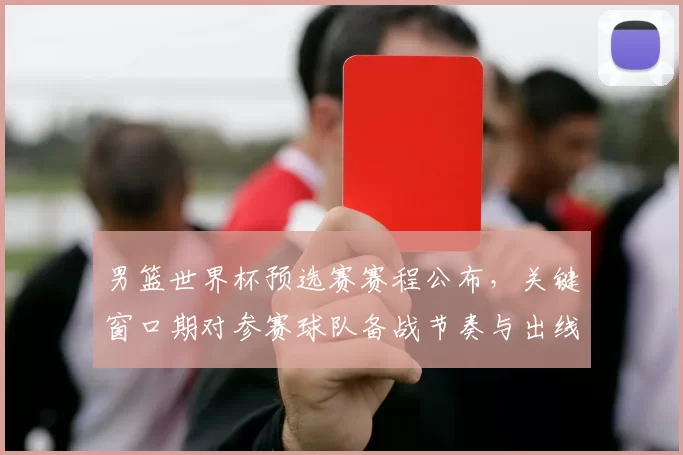 男篮世界杯预选赛赛程公布,关键窗口期对参赛球队备战节奏与出线形势影响