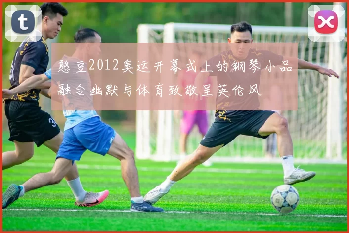 憨豆2012奥运开幕式上的钢琴小品融合幽默与体育致敬呈英伦风