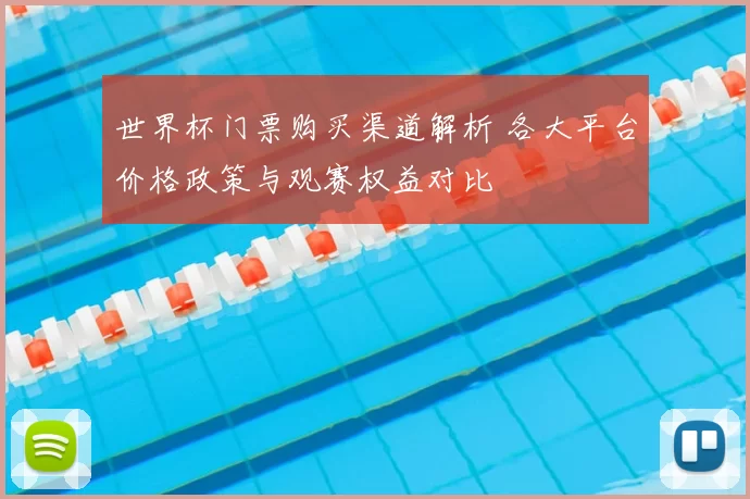 世界杯门票购买渠道解析 各大平台价格政策与观赛权益对比