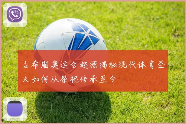 古希腊奥运会起源揭秘现代体育圣火如何从祭祀传承至今