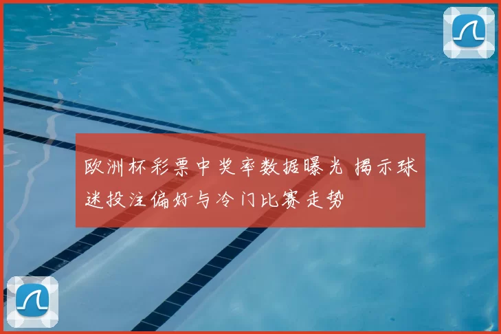 欧洲杯彩票中奖率数据曝光 揭示球迷投注偏好与冷门比赛走势