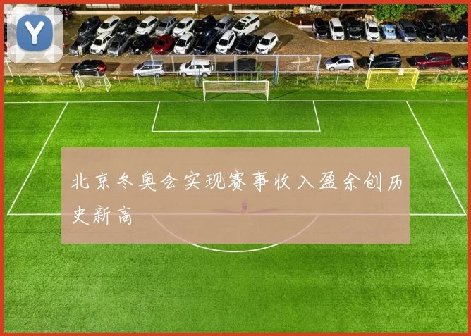 北京冬奥会实现赛事收入盈余创历史新高