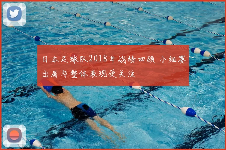 日本足球队2018年战绩回顾 小组赛出局与整体表现受关注