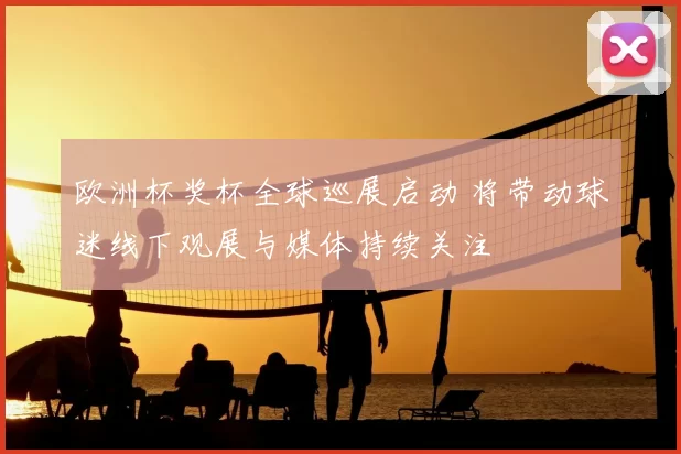 欧洲杯奖杯全球巡展启动 将带动球迷线下观展与媒体持续关注