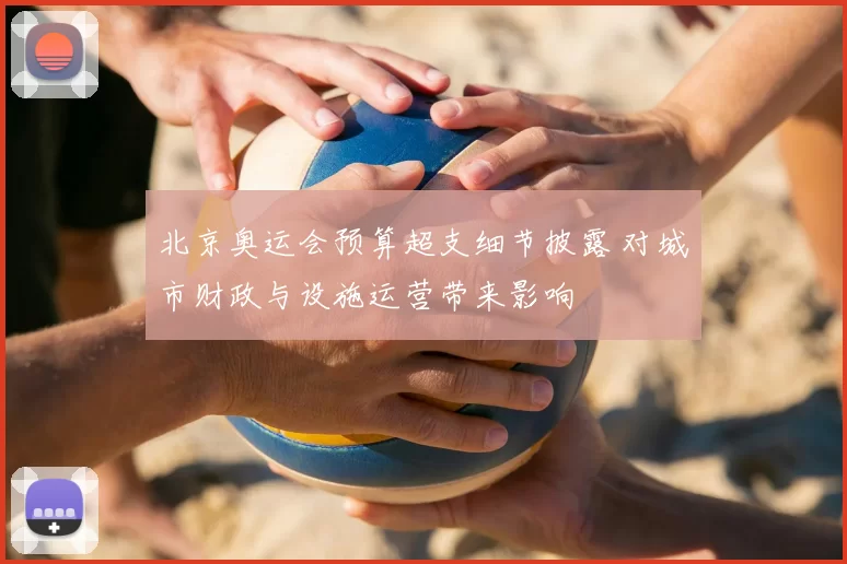 北京奥运会预算超支细节披露 对城市财政与设施运营带来影响