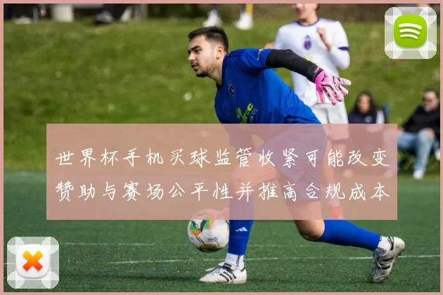 世界杯手机买球监管收紧可能改变赞助与赛场公平性并推高合规成本