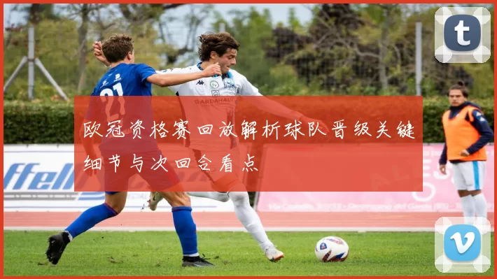 欧冠资格赛回放解析球队晋级关键细节与次回合看点