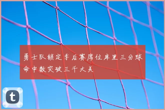勇士队锁定季后赛席位库里三分球命中数突破三千大关
