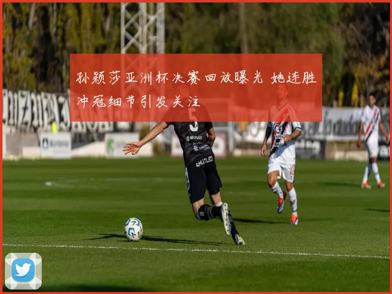 孙颖莎亚洲杯决赛回放曝光 她连胜冲冠细节引发关注