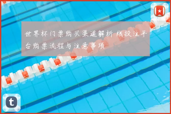 世界杯门票购买渠道解析 线投注平台购票流程与注意事项