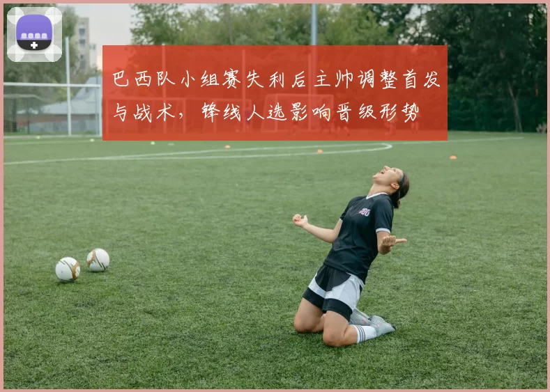 巴西队小组赛失利后主帅调整首发与战术，锋线人选影响晋级形势