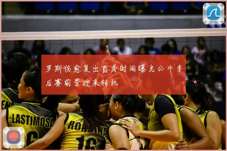 罗斯伤愈复出首秀时间曝光公牛季后赛前景迎来转机