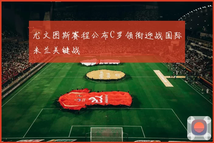 尤文图斯赛程公布C罗领衔迎战国际米兰关键战