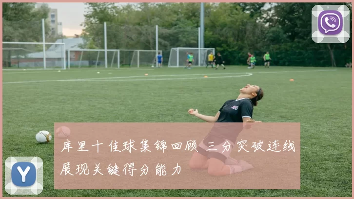 库里十佳球集锦回顾 三分突破连线展现关键得分能力