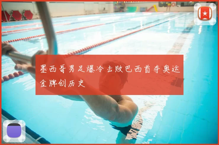 墨西哥男足爆冷击败巴西首夺奥运金牌创历史