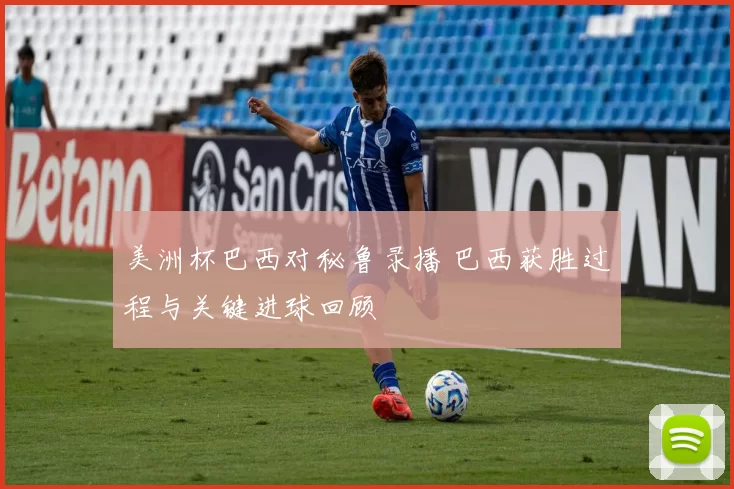 美洲杯巴西对秘鲁录播 巴西获胜过程与关键进球回顾