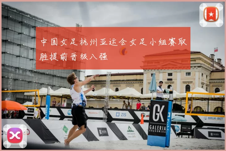 中国女足杭州亚运会女足小组赛取胜提前晋级八强