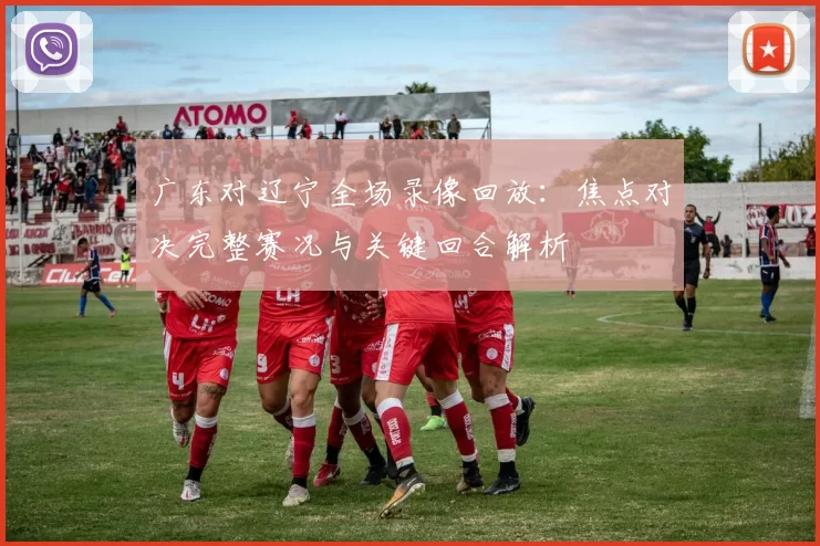 广东对辽宁全场录像回放：焦点对决完整赛况与关键回合解析