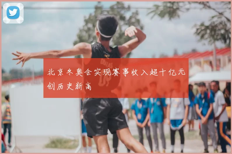 北京冬奥会实现赛事收入超十亿元创历史新高