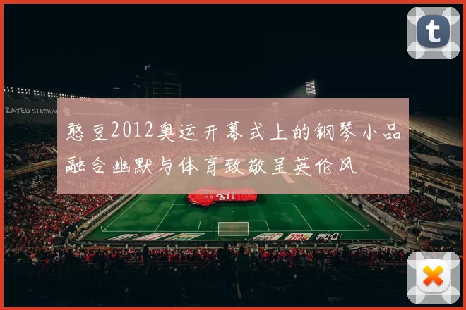 憨豆2012奥运开幕式上的钢琴小品融合幽默与体育致敬呈英伦风