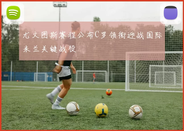 尤文图斯赛程公布C罗领衔迎战国际米兰关键战役