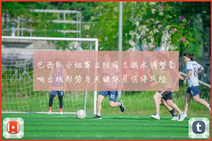 巴西队小组赛击败荷兰战术调整影响出线形势与关键球员伤停风险